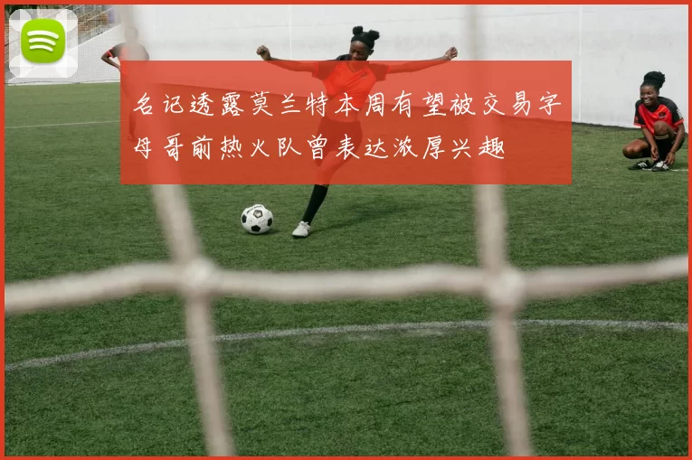 名记透露莫兰特本周有望被交易字母哥前热火队曾表达浓厚兴趣